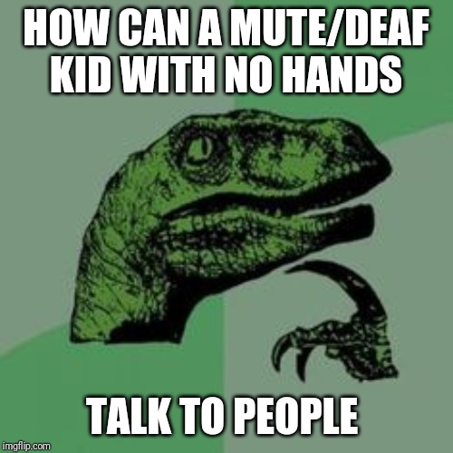 Time raptor  | HOW CAN A MUTE/DEAF KID WITH NO HANDS; TALK TO PEOPLE | image tagged in time raptor | made w/ Imgflip meme maker