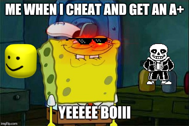 Don't You Squidward Meme | ME WHEN I CHEAT AND GET AN A+; YEEEEE BOIII | image tagged in memes,dont you squidward | made w/ Imgflip meme maker