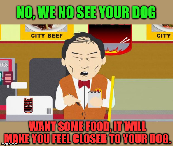 South-Park-Chinese-Guy | NO, WE NO SEE YOUR DOG WANT SOME FOOD, IT WILL MAKE YOU FEEL CLOSER TO YOUR DOG. | image tagged in south-park-chinese-guy | made w/ Imgflip meme maker
