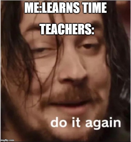 Do it again | TEACHERS:; ME:LEARNS TIME | image tagged in do it again | made w/ Imgflip meme maker