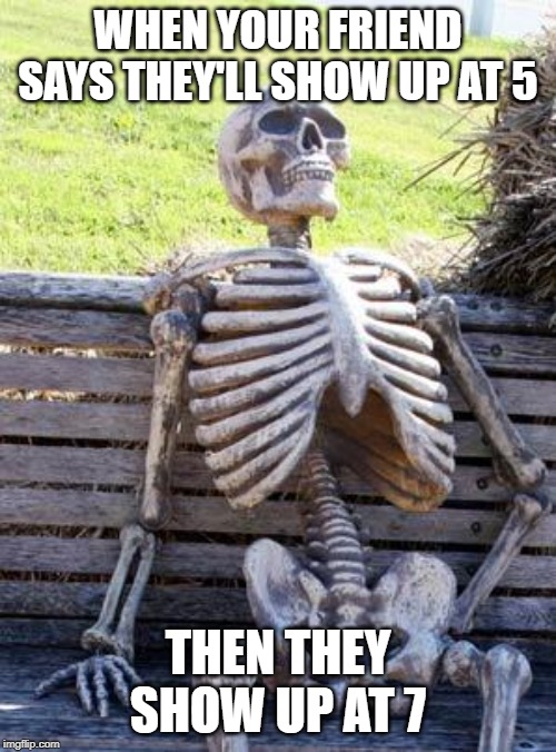 Waiting Skeleton | WHEN YOUR FRIEND SAYS THEY'LL SHOW UP AT 5; THEN THEY SHOW UP AT 7 | image tagged in memes,waiting skeleton | made w/ Imgflip meme maker