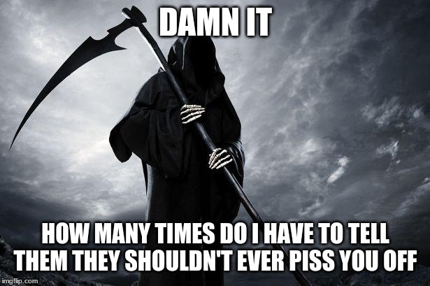 Death | DAMN IT HOW MANY TIMES DO I HAVE TO TELL THEM THEY SHOULDN'T EVER PISS YOU OFF | image tagged in death | made w/ Imgflip meme maker