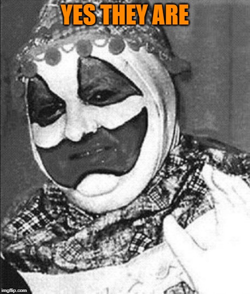 YES THEY ARE | image tagged in john wayne gacy | made w/ Imgflip meme maker