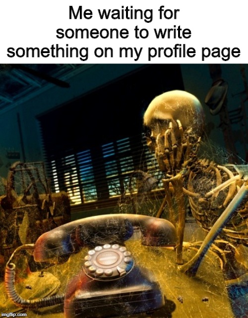 Skeleton waiting for dusty phone to ring | Me waiting for someone to write something on my profile page | image tagged in skeleton waiting for dusty phone to ring | made w/ Imgflip meme maker