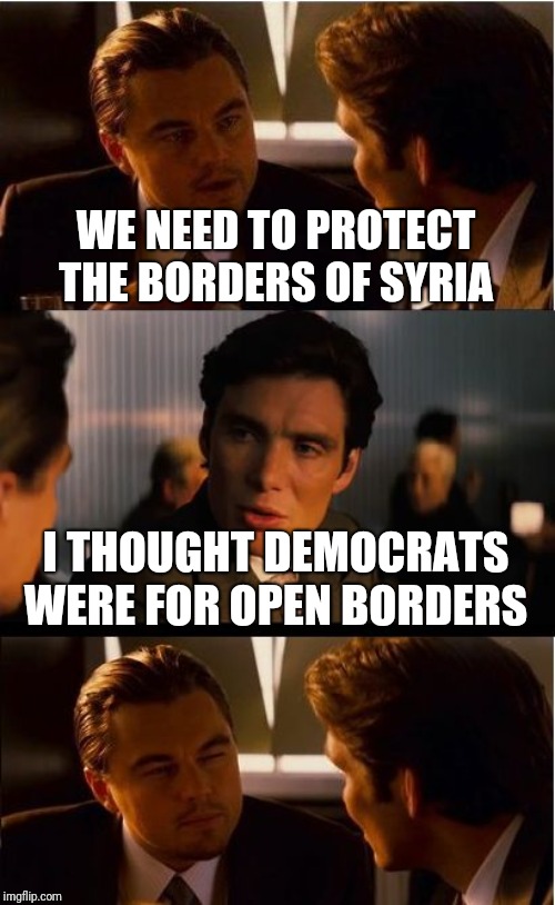 Democrats open borders | WE NEED TO PROTECT THE BORDERS OF SYRIA; I THOUGHT DEMOCRATS WERE FOR OPEN BORDERS | image tagged in memes,inception,funny,open borders,democrats | made w/ Imgflip meme maker