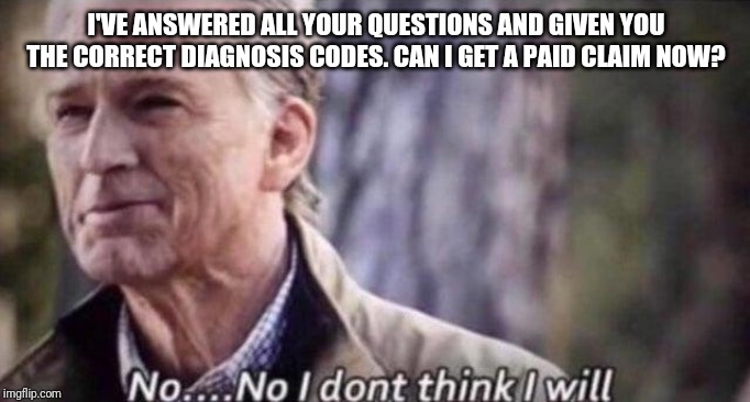 no i don't think i will | I'VE ANSWERED ALL YOUR QUESTIONS AND GIVEN YOU THE CORRECT DIAGNOSIS CODES. CAN I GET A PAID CLAIM NOW? | image tagged in no i don't think i will,pharmacymemes | made w/ Imgflip meme maker