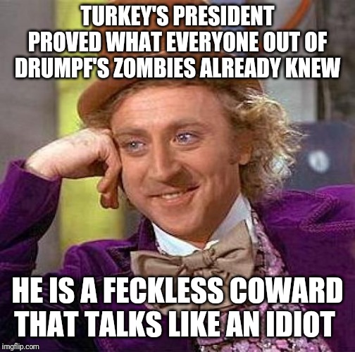 Creepy Condescending Wonka Meme | TURKEY'S PRESIDENT PROVED WHAT EVERYONE OUT OF DRUMPF'S ZOMBIES ALREADY KNEW; HE IS A FECKLESS COWARD THAT TALKS LIKE AN IDIOT | image tagged in memes,creepy condescending wonka | made w/ Imgflip meme maker