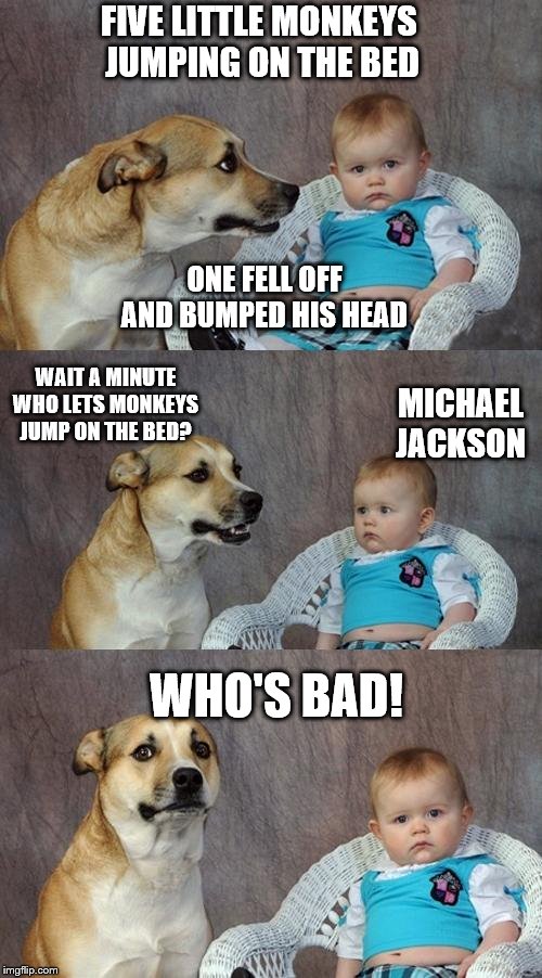 Dad Joke Dog Meme | FIVE LITTLE MONKEYS 
JUMPING ON THE BED; ONE FELL OFF AND BUMPED HIS HEAD; WAIT A MINUTE
WHO LETS MONKEYS JUMP ON THE BED? MICHAEL JACKSON; WHO'S BAD! | image tagged in memes,dad joke dog,funny memes | made w/ Imgflip meme maker