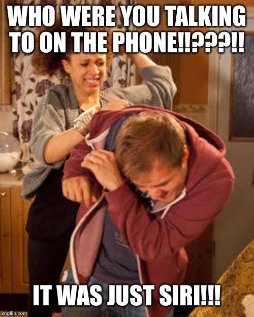 battered husband | WHO WERE YOU TALKING TO ON THE PHONE!!???!! IT WAS JUST SIRI!!! | image tagged in battered husband | made w/ Imgflip meme maker