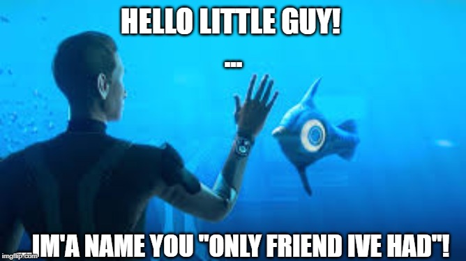 10/10 Name | HELLO LITTLE GUY! 
... ...IM'A NAME YOU "ONLY FRIEND IVE HAD"! | image tagged in subnautica,meme | made w/ Imgflip meme maker