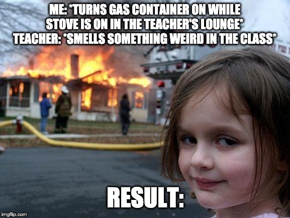 Disaster Girl Meme | ME: *TURNS GAS CONTAINER ON WHILE STOVE IS ON IN THE TEACHER'S LOUNGE*
TEACHER: *SMELLS SOMETHING WEIRD IN THE CLASS*; RESULT: | image tagged in memes,disaster girl | made w/ Imgflip meme maker