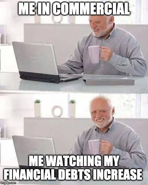 Hide the Pain Harold | ME IN COMMERCIAL; ME WATCHING MY FINANCIAL DEBTS INCREASE | image tagged in memes,hide the pain harold | made w/ Imgflip meme maker