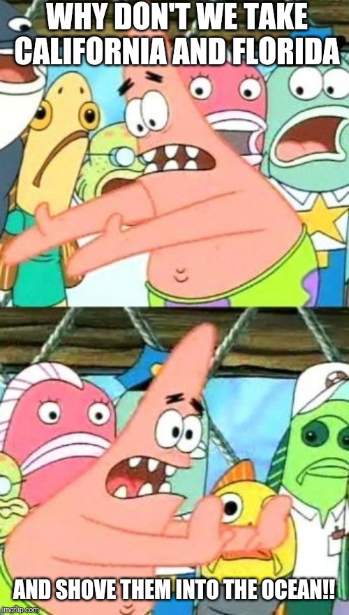 Put It Somewhere Else Patrick Meme | WHY DON'T WE TAKE CALIFORNIA AND FLORIDA; AND SHOVE THEM INTO THE OCEAN!! | image tagged in memes,put it somewhere else patrick | made w/ Imgflip meme maker