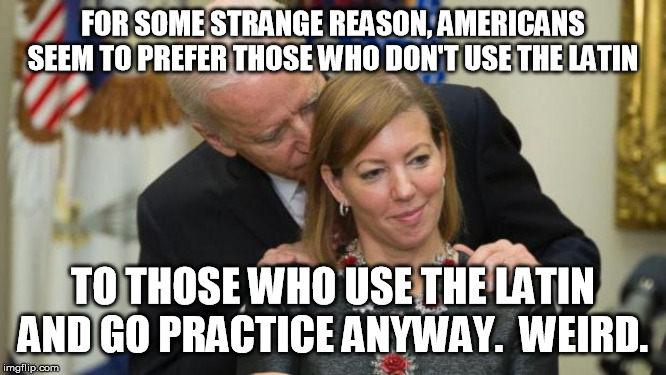 Creepy Joe Biden | FOR SOME STRANGE REASON, AMERICANS SEEM TO PREFER THOSE WHO DON'T USE THE LATIN TO THOSE WHO USE THE LATIN AND GO PRACTICE ANYWAY.  WEIRD. | image tagged in creepy joe biden | made w/ Imgflip meme maker
