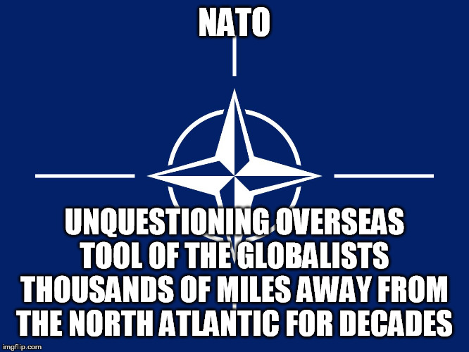 NATO flag | NATO UNQUESTIONING OVERSEAS TOOL OF THE GLOBALISTS THOUSANDS OF MILES AWAY FROM THE NORTH ATLANTIC FOR DECADES | image tagged in nato flag | made w/ Imgflip meme maker