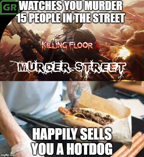 street murder | WATCHES YOU MURDER 15 PEOPLE IN THE STREET; HAPPILY SELLS YOU A HOTDOG | image tagged in pc gaming | made w/ Imgflip meme maker
