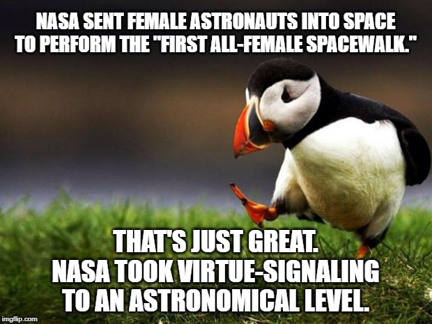 One small step for man. One giant step for SJWs. | NASA SENT FEMALE ASTRONAUTS INTO SPACE TO PERFORM THE "FIRST ALL-FEMALE SPACEWALK."; THAT'S JUST GREAT. NASA TOOK VIRTUE-SIGNALING TO AN ASTRONOMICAL LEVEL. | image tagged in memes,unpopular opinion puffin,space,women,nasa,history | made w/ Imgflip meme maker