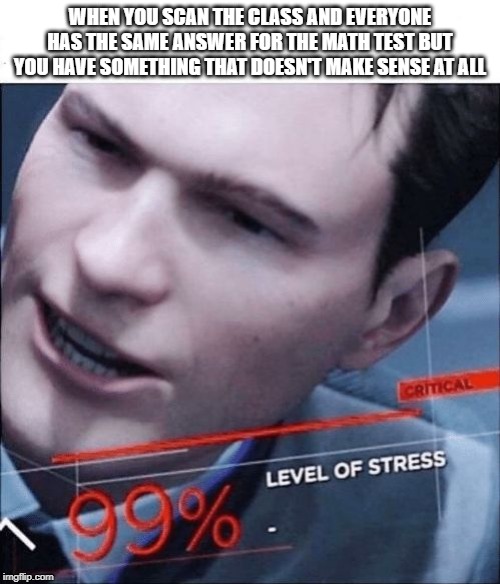 99% Level of Stress | WHEN YOU SCAN THE CLASS AND EVERYONE HAS THE SAME ANSWER FOR THE MATH TEST BUT YOU HAVE SOMETHING THAT DOESN'T MAKE SENSE AT ALL | image tagged in 99 level of stress | made w/ Imgflip meme maker