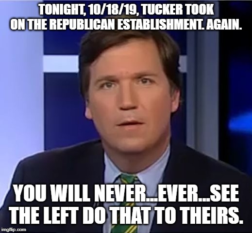 tucker carlson | TONIGHT, 10/18/19, TUCKER TOOK ON THE REPUBLICAN ESTABLISHMENT. AGAIN. YOU WILL NEVER...EVER...SEE THE LEFT DO THAT TO THEIRS. | image tagged in tucker carlson | made w/ Imgflip meme maker