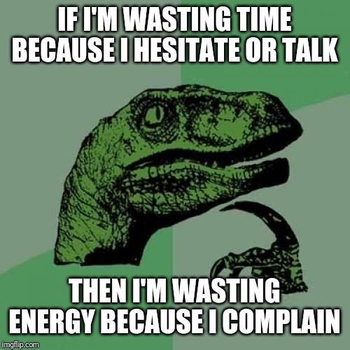 Remember - energy is time, time is money, and money and time are energy | IF I'M WASTING TIME BECAUSE I HESITATE OR TALK; THEN I'M WASTING ENERGY BECAUSE I COMPLAIN | image tagged in memes,philosoraptor | made w/ Imgflip meme maker