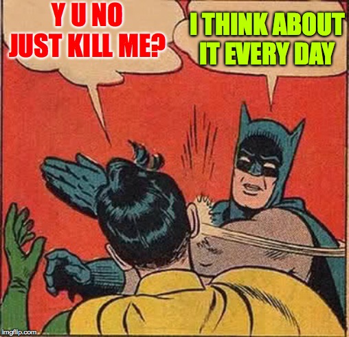 Batman Slapping Robin Meme | Y U NO JUST KILL ME? I THINK ABOUT IT EVERY DAY | image tagged in memes,batman slapping robin | made w/ Imgflip meme maker