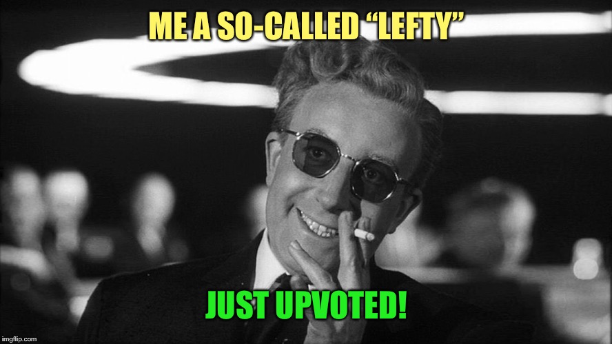 Doctor Strangelove says... | ME A SO-CALLED “LEFTY” JUST UPVOTED! | made w/ Imgflip meme maker