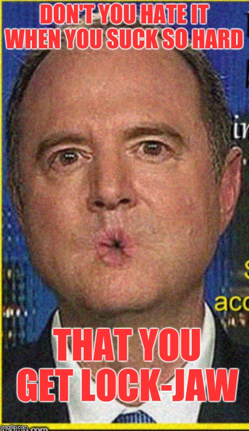 I went to Chicago and all I got was Lock-jaw | DON'T YOU HATE IT WHEN YOU SUCK SO HARD; THAT YOU GET LOCK-JAW | image tagged in adam schiff,corruption,deepstate,globalist puppet,treason,execution | made w/ Imgflip meme maker