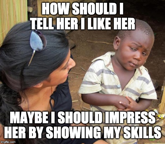 So you mean to tell me | HOW SHOULD I TELL HER I LIKE HER; MAYBE I SHOULD IMPRESS HER BY SHOWING MY SKILLS | image tagged in so you mean to tell me | made w/ Imgflip meme maker