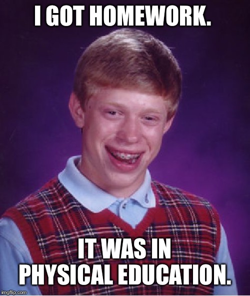 Bad Luck Brian Meme | I GOT HOMEWORK. IT WAS IN PHYSICAL EDUCATION. | image tagged in memes,bad luck brian | made w/ Imgflip meme maker