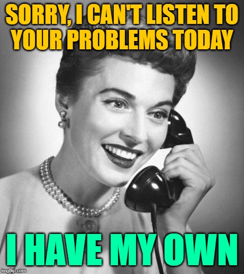 Sassy Manners | SORRY, I CAN'T LISTEN TO
YOUR PROBLEMS TODAY; I HAVE MY OWN | image tagged in vintage phone,problems,suck it up,so true memes,sassy,manners | made w/ Imgflip meme maker