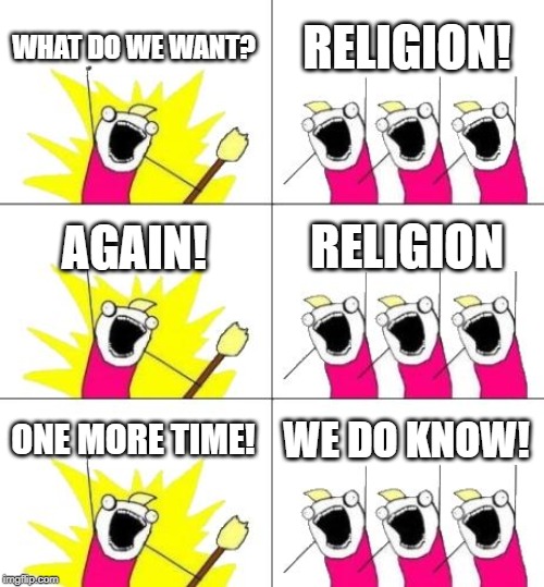 What Do We Want 3 | WHAT DO WE WANT? RELIGION! AGAIN! RELIGION; ONE MORE TIME! WE DO KNOW! | image tagged in memes,what do we want 3 | made w/ Imgflip meme maker
