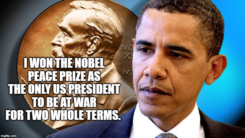 Obama gets peace prize | I WON THE NOBEL PEACE PRIZE AS THE ONLY US PRESIDENT TO BE AT WAR FOR TWO WHOLE TERMS. | image tagged in obama gets peace prize | made w/ Imgflip meme maker