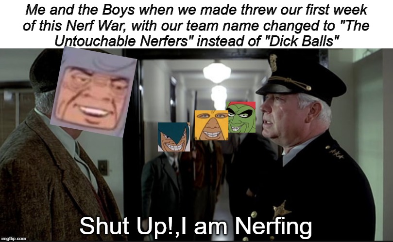  Me and the Boys when we made threw our first week
of this Nerf War, with our team name changed to "The
Untouchable Nerfers" instead of "Dick Balls"; Shut Up!,I am Nerfing | made w/ Imgflip meme maker