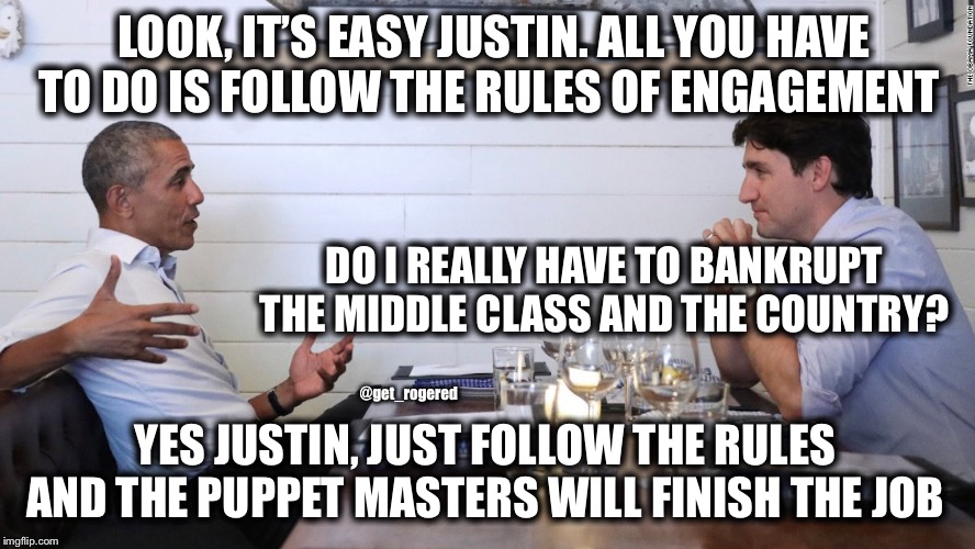 Obama and Trudeau globalising | LOOK, IT’S EASY JUSTIN. ALL YOU HAVE TO DO IS FOLLOW THE RULES OF ENGAGEMENT; DO I REALLY HAVE TO BANKRUPT THE MIDDLE CLASS AND THE COUNTRY? @get_rogered; YES JUSTIN, JUST FOLLOW THE RULES AND THE PUPPET MASTERS WILL FINISH THE JOB | image tagged in obama and trudeau globalising | made w/ Imgflip meme maker