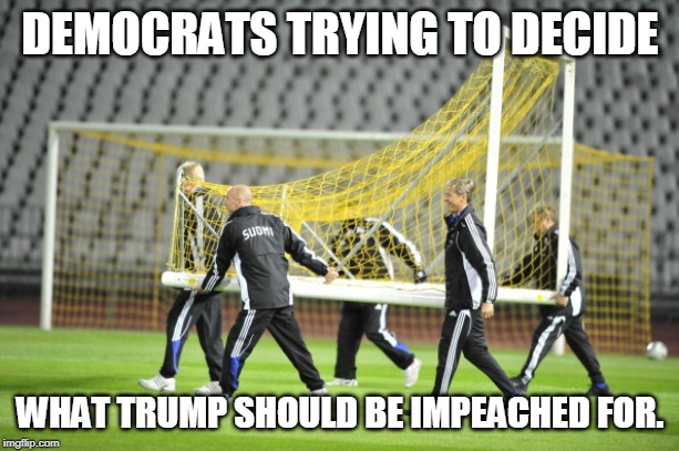 Moving Goal Posts | DEMOCRATS TRYING TO DECIDE WHAT TRUMP SHOULD BE IMPEACHED FOR. | image tagged in moving goal posts | made w/ Imgflip meme maker