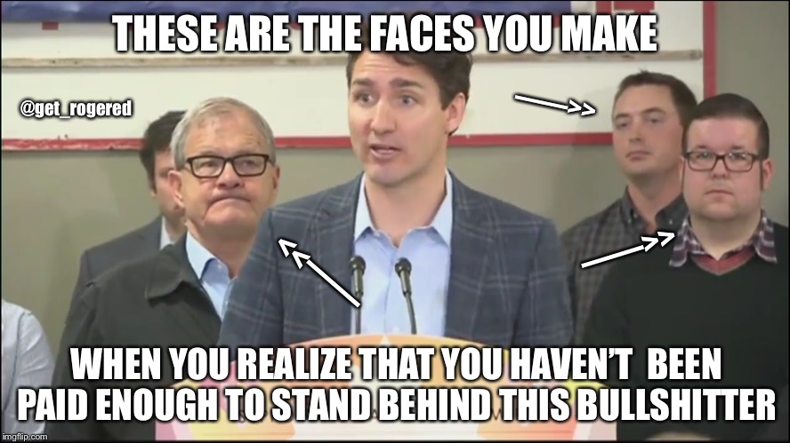 Trudeau and his backdrop minions | THESE ARE THE FACES YOU MAKE; ——>>; @get_rogered; ——>>; ——>>; WHEN YOU REALIZE THAT YOU HAVEN’T  BEEN PAID ENOUGH TO STAND BEHIND THIS BULLSHITTER | image tagged in trudeau and his backdrop minions | made w/ Imgflip meme maker
