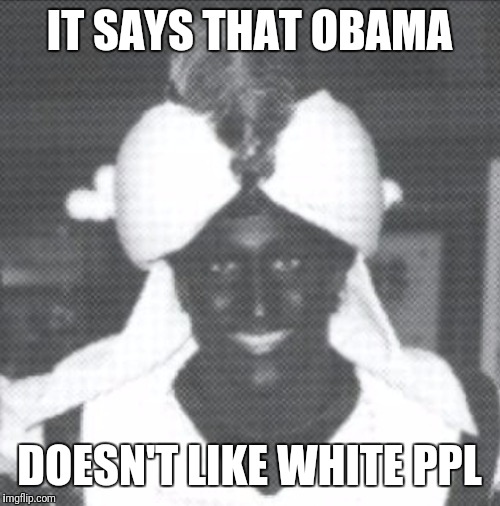 Justin Trudeau Blackface | IT SAYS THAT OBAMA DOESN'T LIKE WHITE PPL | image tagged in justin trudeau blackface | made w/ Imgflip meme maker