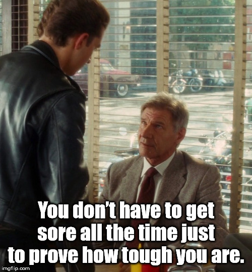 You don't have to get sore all the time | You don’t have to get sore all the time just to prove how tough you are. | image tagged in you don't have to get sore all the time | made w/ Imgflip meme maker
