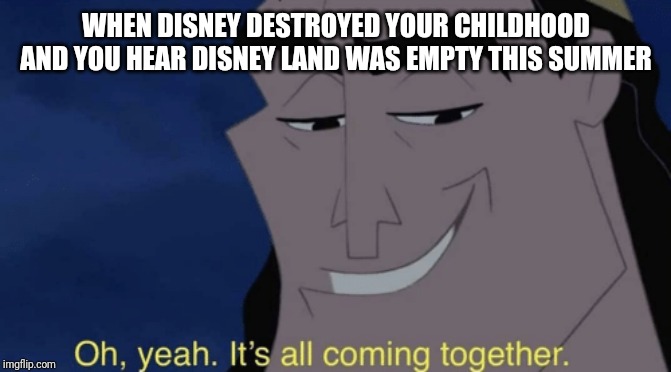 It's all coming together | WHEN DISNEY DESTROYED YOUR CHILDHOOD AND YOU HEAR DISNEY LAND WAS EMPTY THIS SUMMER | image tagged in it's all coming together | made w/ Imgflip meme maker