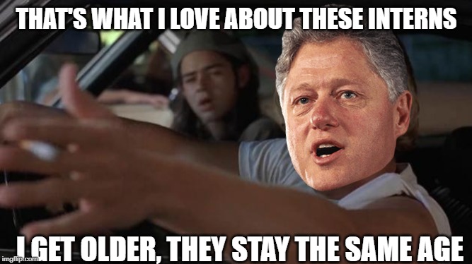 I get Older  | THAT'S WHAT I LOVE ABOUT THESE INTERNS; I GET OLDER, THEY STAY THE SAME AGE | image tagged in i get older,bill clinton,bill clinton - sexual relations | made w/ Imgflip meme maker