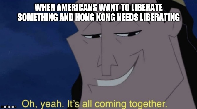 It's all coming together | WHEN AMERICANS WANT TO LIBERATE SOMETHING AND HONG KONG NEEDS LIBERATING | image tagged in it's all coming together | made w/ Imgflip meme maker