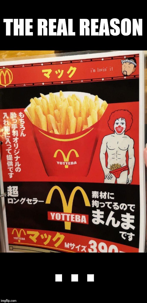 Japanese Ronald McDonald |  THE REAL REASON; . . . | image tagged in japanese ronald mcdonald | made w/ Imgflip meme maker