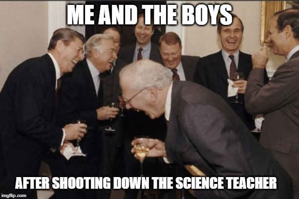 Laughing Men In Suits Meme | ME AND THE BOYS; AFTER SHOOTING DOWN THE SCIENCE TEACHER | image tagged in memes,laughing men in suits | made w/ Imgflip meme maker