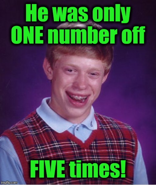 Bad Luck Brian Meme | He was only ONE number off FIVE times! | image tagged in memes,bad luck brian | made w/ Imgflip meme maker