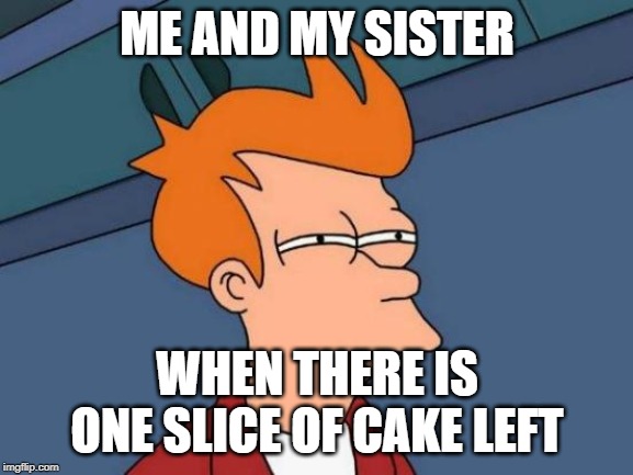 Futurama Fry | ME AND MY SISTER; WHEN THERE IS ONE SLICE OF CAKE LEFT | image tagged in memes,futurama fry | made w/ Imgflip meme maker