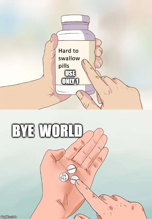 Hard To Swallow Pills | USE ONLY 1; BYE  WORLD | image tagged in memes,hard to swallow pills | made w/ Imgflip meme maker