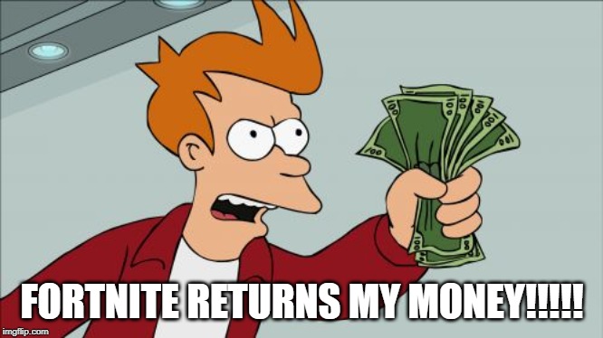 Shut Up And Take My Money Fry Meme | FORTNITE RETURNS MY MONEY!!!!! | image tagged in memes,shut up and take my money fry | made w/ Imgflip meme maker