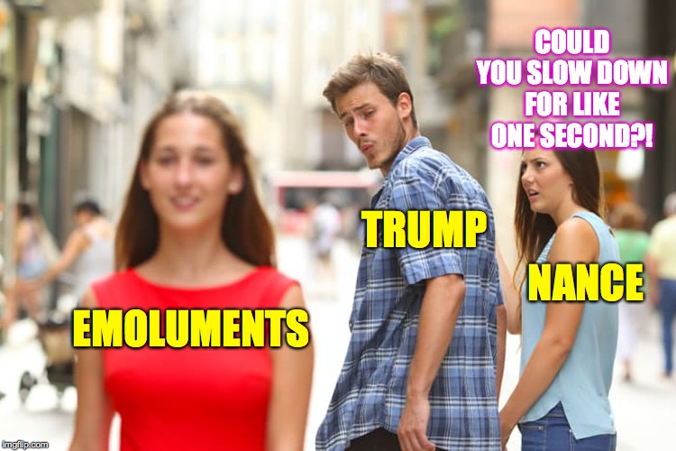 Distracted Boyfriend Meme | EMOLUMENTS TRUMP NANCE COULD YOU SLOW DOWN FOR LIKE ONE SECOND?! | image tagged in memes,distracted boyfriend | made w/ Imgflip meme maker