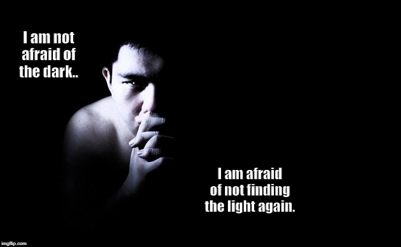 darkness | I am not afraid of the dark.. I am afraid of not finding the light again. | image tagged in dark,lonely,lost | made w/ Imgflip meme maker