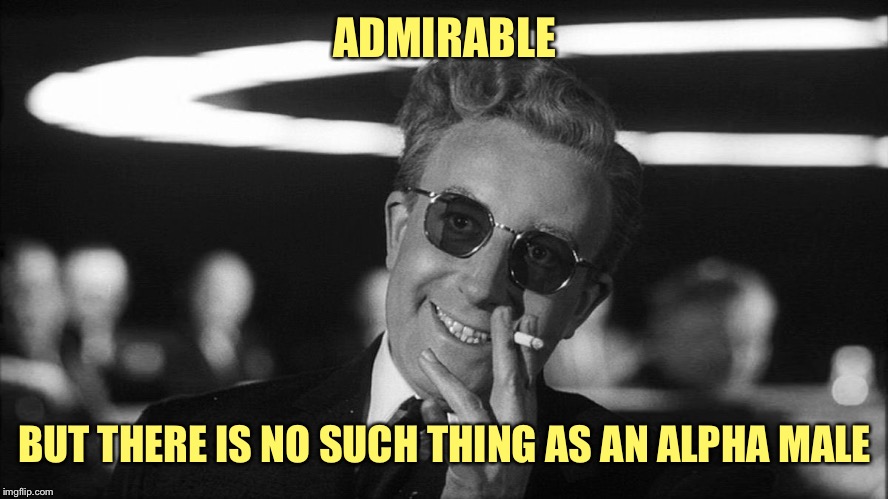 Doctor Strangelove says... | ADMIRABLE BUT THERE IS NO SUCH THING AS AN ALPHA MALE | made w/ Imgflip meme maker